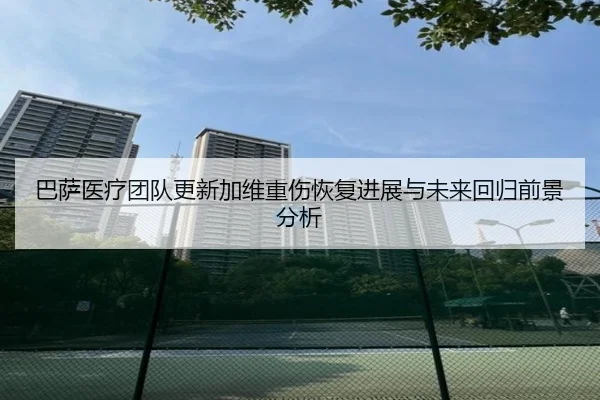 巴萨医疗团队更新加维重伤恢复进展与未来回归前景分析
