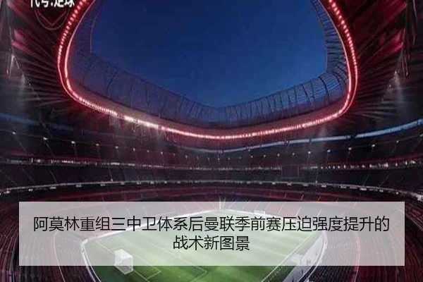 阿莫林重组三中卫体系后曼联季前赛压迫强度提升的战术新图景