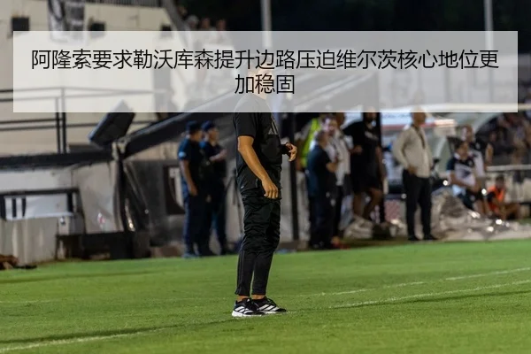阿隆索要求勒沃库森提升边路压迫维尔茨核心地位更加稳固