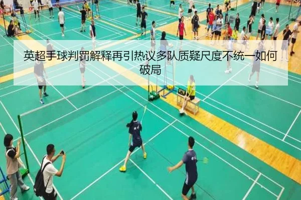 英超手球判罚解释再引热议多队质疑尺度不统一如何破局
